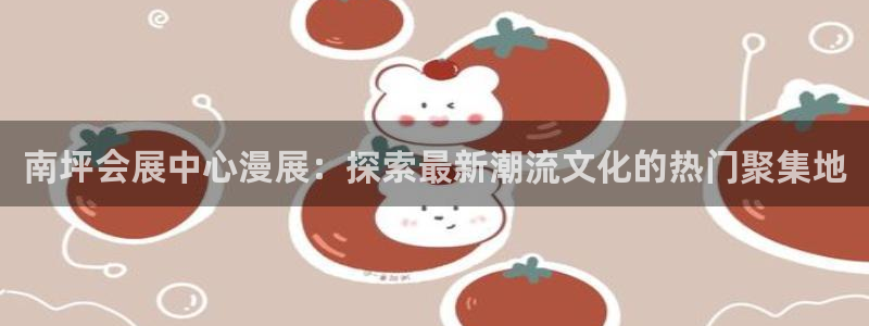 果博代理网：南坪会展中心漫展：探索最新潮