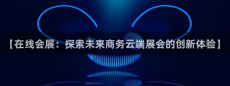果博东手机版下载开户：【在线会展：探索未来商务云端展会的创新体验】