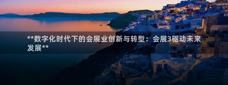 果搏东方客服：**数字化时代下的会展业创新与转型：会展3驱动未来
发展**
