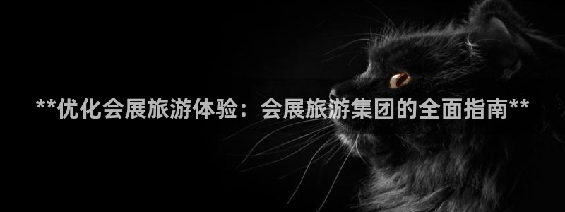 果博客服电话多少：**优化会展旅游体验：会展旅游集团的全面指南**