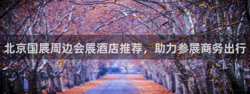 果博注册平台怎么注册不了：北京国展周边会展酒店推荐，助力参展商务出行