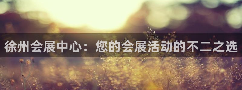 果博平台真实吗：徐州会展中心：您的会展活动的不二之选