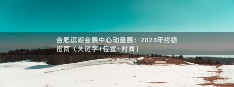 果博环保官网：合肥滨湖会展中心动漫展：2023年终极
指南（关键字+位置+时间）