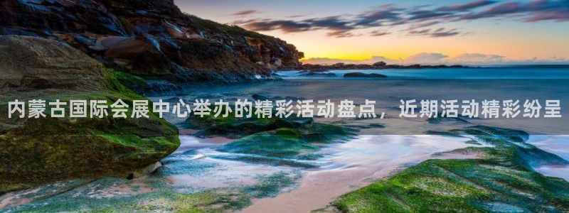 果博东官方网站怎么下载：内蒙古国际会展中心举办的精彩活动盘点，近期活动精彩纷呈
