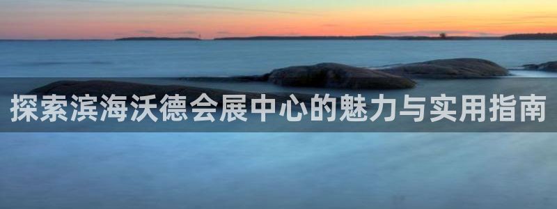 果博代理：探索滨海沃德会展中心的魅力与实用指南