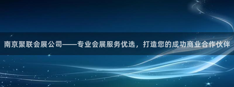 果博注册充值：南京聚联会展公司——专业会展服务优选，打造您的成功商业合作伙伴
