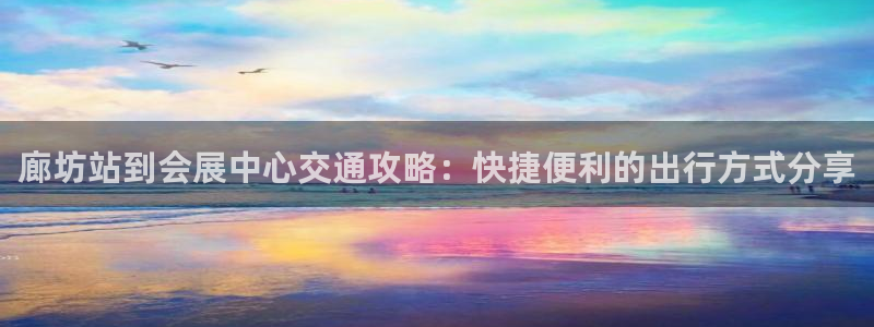 果博真人：廊坊站到会展中心交通攻略：快捷便利的出行方式分享