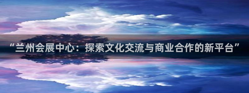 果博代理电话多少：“兰州会展中心：探索文化交流与商