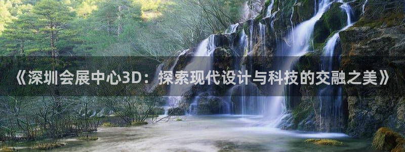 果博平台真实吗安全吗可信吗是真的吗：《深圳会展中心3D：探索现代设计与科技的交融之美》