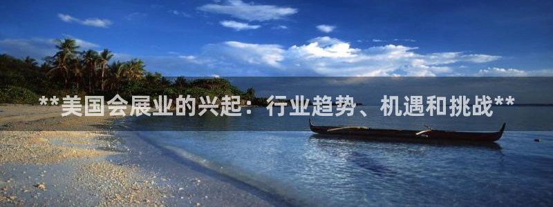 果博官网客服电话号码：**美国会展业的兴起：行业趋势、机遇和挑战**