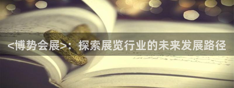 果博代理电话多少：<博势会展>：探索展览行业的未来